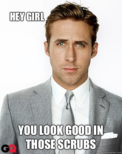 HEY GIRL YOU LOOK GOOD IN THOSE SCRUBS  Ryan Gosling
