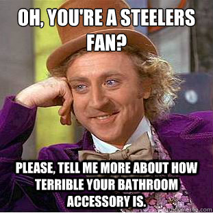 Oh, you're a Steelers fan?
 Please, tell me more about how terrible your bathroom accessory is. - Oh, you're a Steelers fan?
 Please, tell me more about how terrible your bathroom accessory is.  Condescending Wonka