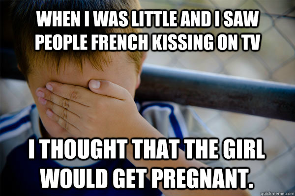 When I was little and I saw people french kissing on TV I thought that the girl would get pregnant. - When I was little and I saw people french kissing on TV I thought that the girl would get pregnant.  Confession kid