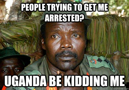 People trying to get me arrested? Uganda be kidding me - People trying to get me arrested? Uganda be kidding me  Kony Meme