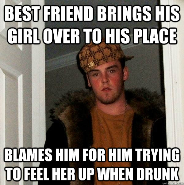 Best friend brings his girl over to his place Blames him for him trying to feel her up when drunk  Scumbag Steve