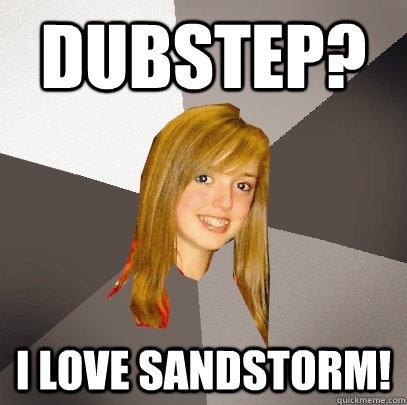 Dubstep? I love sandstorm!  Musically Oblivious 8th Grader