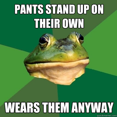 pants stand up on their own wears them anyway - pants stand up on their own wears them anyway  Foul Bachelor Frog