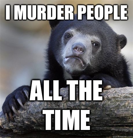 I murder people All the time  Confession Bear