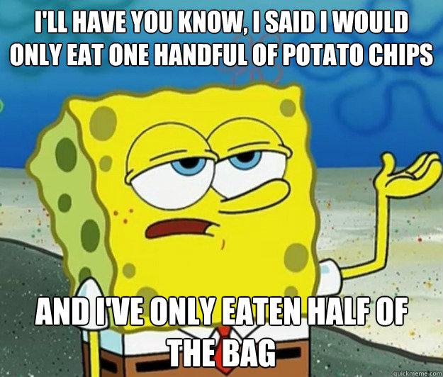 I'll have you know, I said i would only eat one handful of potato chips And I've only eaten half of the bag  Tough Spongebob