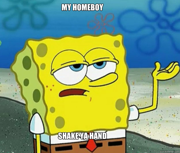 my homeboy quaylo say he wouldnt shake ya hand wit his broke hand!!!!  Tough Spongebob