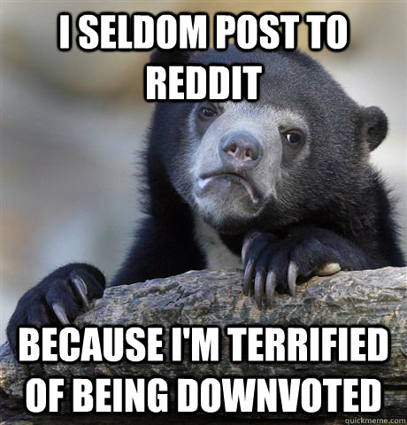 I seldom post to reddit because i'm terrified of being downvoted  Confession Bear