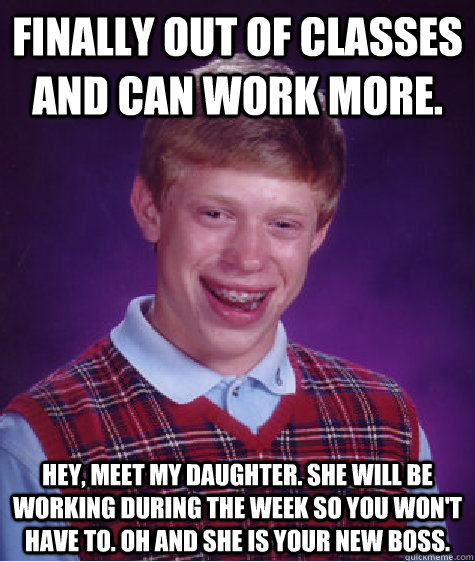 Finally out of classes and can work more. Hey, meet my daughter. She will be working during the week so you won't have to. Oh and she is your new boss.  Bad Luck Brian