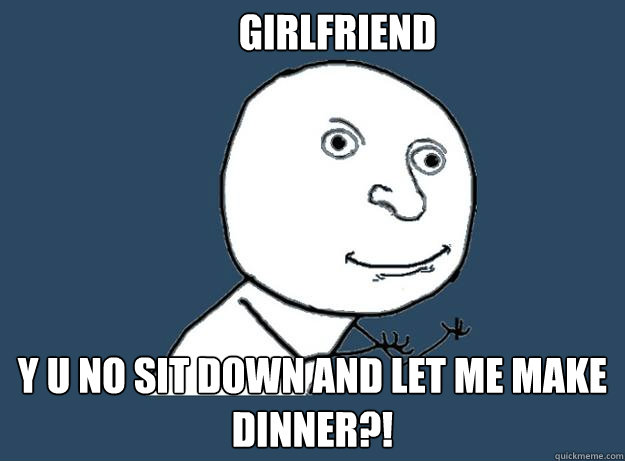 girlfriend Y U NO sit down and let me make dinner?!  Anger Management Y U NO