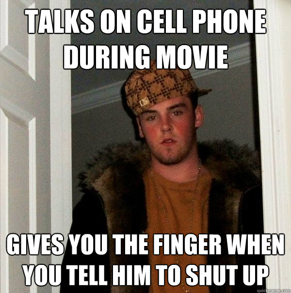 Talks on cell phone during movie Gives you the finger when you tell him to shut up  Scumbag Steve