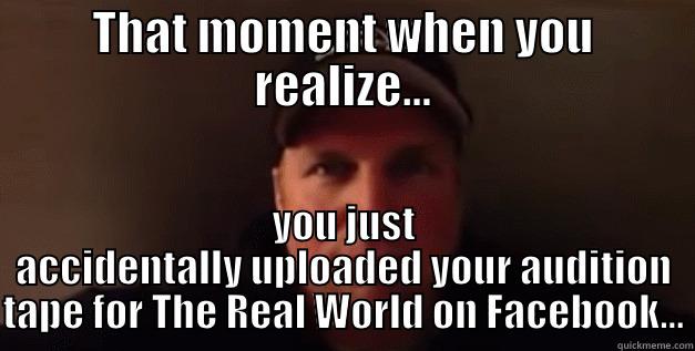 THAT MOMENT WHEN YOU REALIZE... YOU JUST ACCIDENTALLY UPLOADED YOUR AUDITION TAPE FOR THE REAL WORLD ON FACEBOOK... Misc