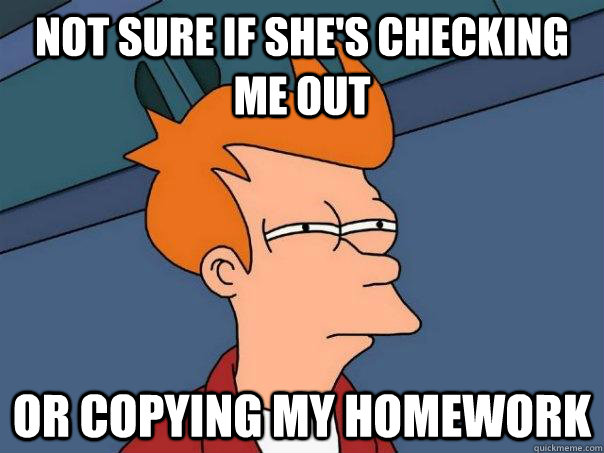 Not sure if she's checking me out Or copying my homework - Not sure if she's checking me out Or copying my homework  Futurama Fry