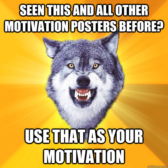 Seen this and all other motivation posters before? Use that as your motivation  Courage Wolf