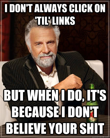 I don't always click on 'TIL' links but when i do, it's because I don't believe your shit - I don't always click on 'TIL' links but when i do, it's because I don't believe your shit  The Most Interesting Man In The World