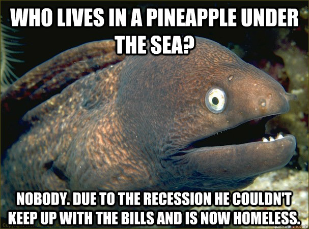 Who lives in a pineapple under the sea? Nobody. Due to the recession he couldn't keep up with the bills and is now homeless.  Bad Joke Eel