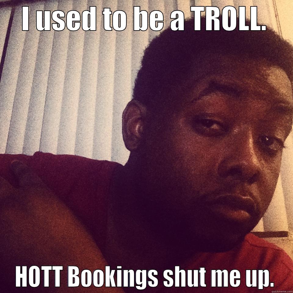 I USED TO BE A TROLL. HOTT BOOKINGS SHUT ME UP. Misc