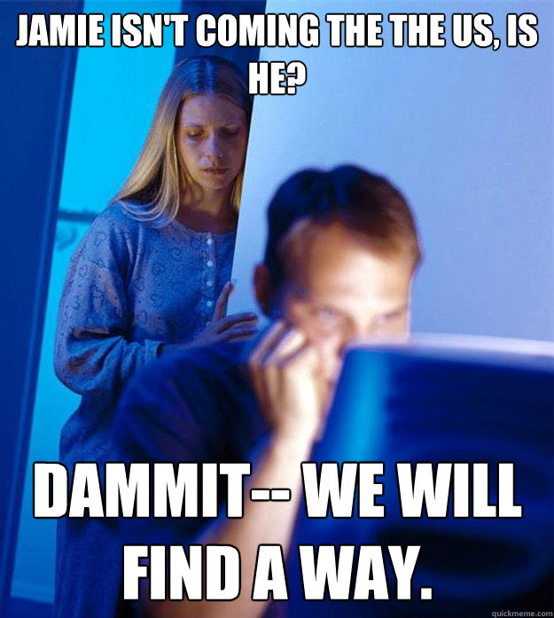 Jamie isn't coming the the US, is he? Dammit-- we will find a way. - Jamie isn't coming the the US, is he? Dammit-- we will find a way.  Redditors Wife