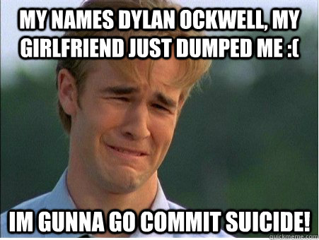 My names dylan ockwell, my girlfriend just dumped me :( Im gunna go commit suicide!  1990s Problems