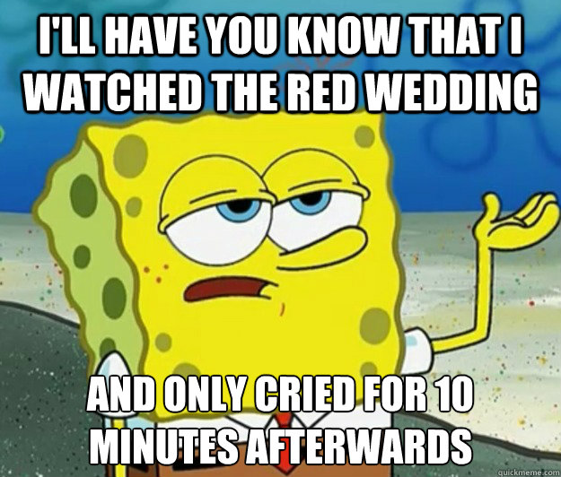 I'll have you know that I watched the Red Wedding And only cried for 10 minutes afterwards  Tough Spongebob