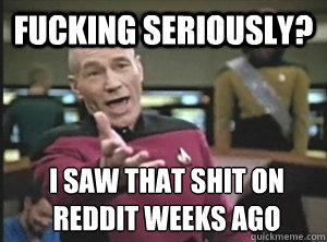 Fucking seriously? I saw that shit on reddit weeks ago - Fucking seriously? I saw that shit on reddit weeks ago  Annoyed Picard