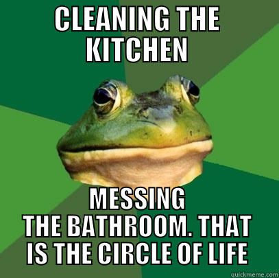 CIRCLE OF LIFE - CLEANING THE KITCHEN MESSING THE BATHROOM. THAT IS THE CIRCLE OF LIFE Foul Bachelor Frog