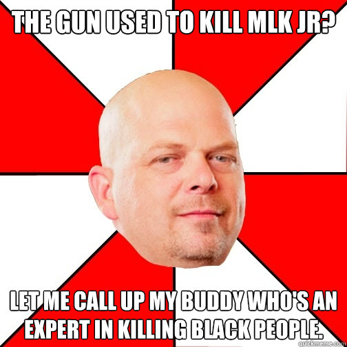 THE gun used to kill MLK JR? LET ME CALL UP MY BUDDY WHO'S AN EXPERT IN killing black people. - THE gun used to kill MLK JR? LET ME CALL UP MY BUDDY WHO'S AN EXPERT IN killing black people.  Pawn Star