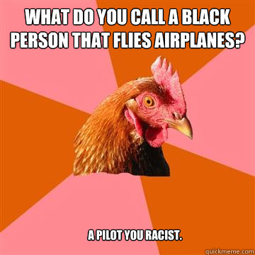 What do you call a black person that flies airplanes? A pilot you racist.  Anti-Joke Chicken