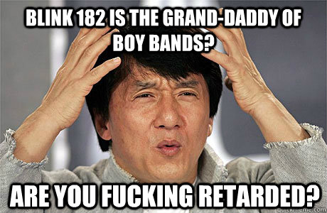 blink 182 is the grand-daddy of boy bands? are you fucking retarded?  EPIC JACKIE CHAN