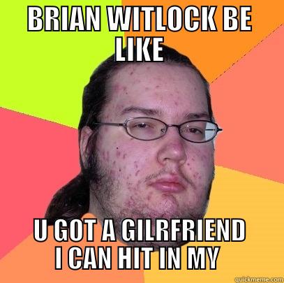 BRIAN WITLOCK BE LIKE U GOT A GILRFRIEND I CAN HIT IN MY PETERBILT Butthurt Dweller