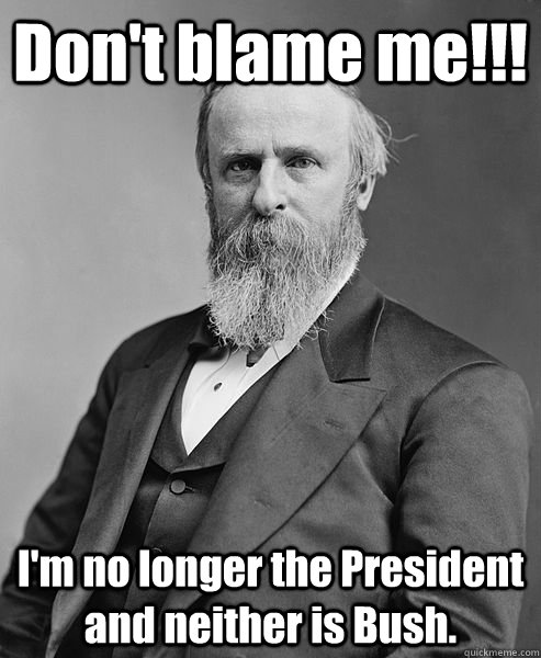 Don't blame me!!! I'm no longer the President and neither is Bush.  hip rutherford b hayes