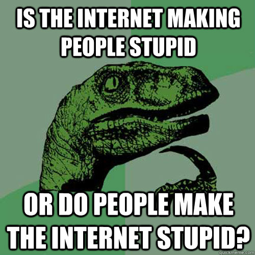 Is the internet making people stupid Or do People make the internet stupid? - Is the internet making people stupid Or do People make the internet stupid?  Philosoraptor