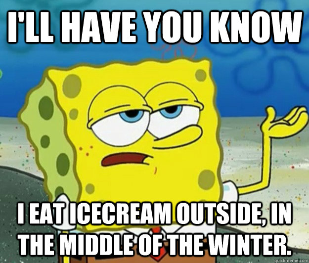 I'll have you know I eat icecream outside, in the middle of the winter.  Tough Spongebob