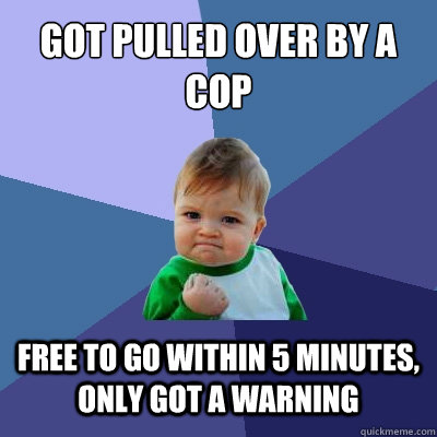 got pulled over by a cop free to go within 5 minutes, only got a warning  Success Kid