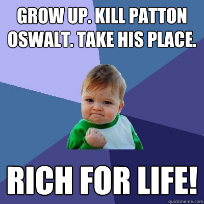 Grow up. Kill Patton Oswalt. Take his place. Rich for life! - Grow up. Kill Patton Oswalt. Take his place. Rich for life!  Success Kid