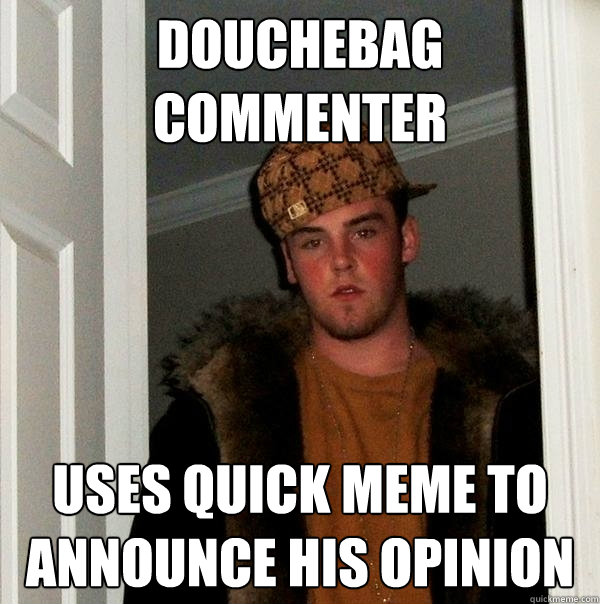 Douchebag commenter uses quick meme to announce his opinion  Scumbag Steve