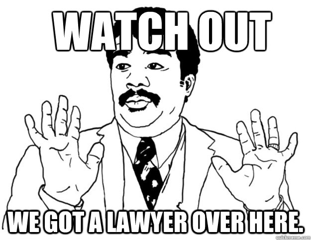 WATCH OUT We got a lawyer over here.  Watch out we got a badass over here