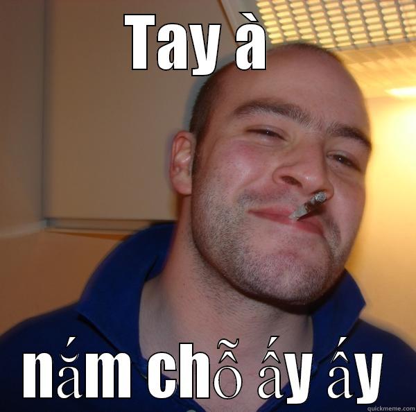 Vãi cả tay - TAY À  NẮM CHỖ ẤY ẤY Good Guy Greg 