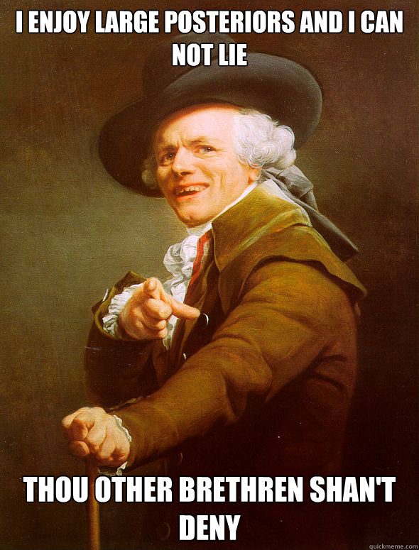 I enjoy large posteriors and I can not lie thou other brethren shan't deny  Joseph Ducreux