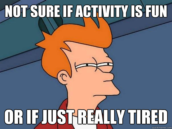 not sure if activity is fun Or if just really tired  Futurama Fry