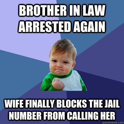 Brother in law arrested again Wife finally blocks the jail number from calling her  Success Kid