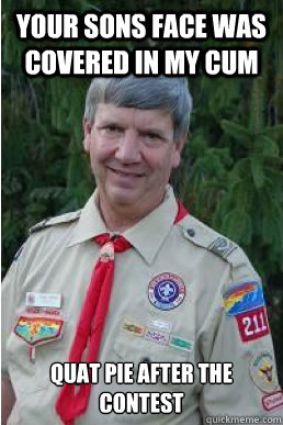 your sons face was covered in my cum quat pie after the contest - your sons face was covered in my cum quat pie after the contest  Harmless Scout Leader