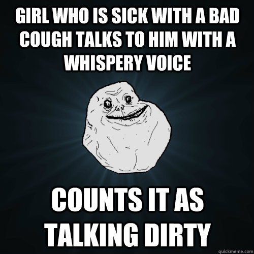 Girl who is sick with a bad cough talks to him with a whispery voice counts it as talking dirty  Forever Alone