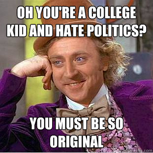 Oh you're a college kid and hate politics? You must be so original  Condescending Wonka