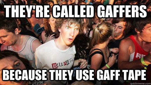 they're called gaffers because they use gaff tape - they're called gaffers because they use gaff tape  Sudden Clarity Clarence