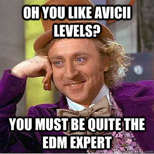 Oh you like Avicii Levels? You must be quite the EDM expert  Condescending Wonka