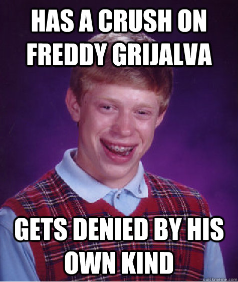 Has a crush on freddy grijalva  gets denied by his own kind - Has a crush on freddy grijalva  gets denied by his own kind  Bad Luck Brian