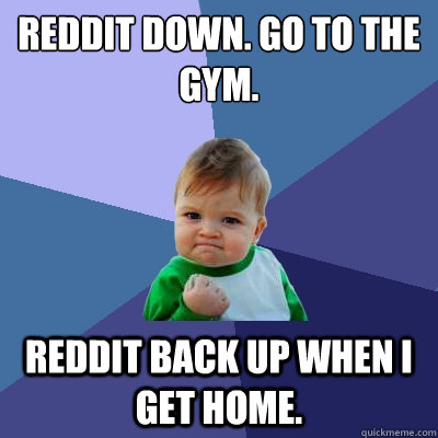 Reddit down. Go to the gym. Reddit back up when i get home.  Success Kid