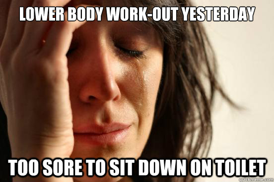 Lower body work-out yesterday Too sore to sit down on toilet  First World Problems