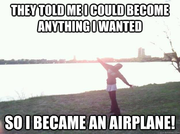 They Told me I could become anything I wanted So I became an airplane!  Biftu Airplane