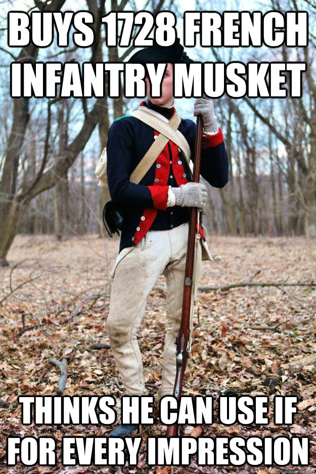 Buys 1728 French Infantry Musket Thinks he can use if for every impression - Buys 1728 French Infantry Musket Thinks he can use if for every impression  Scumbag Reenactor